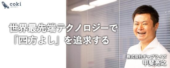 世界最先端テクノロジーで「四方よし」を追求｜株式会社ギャプライズ代表取締役CEO 甲斐亮之